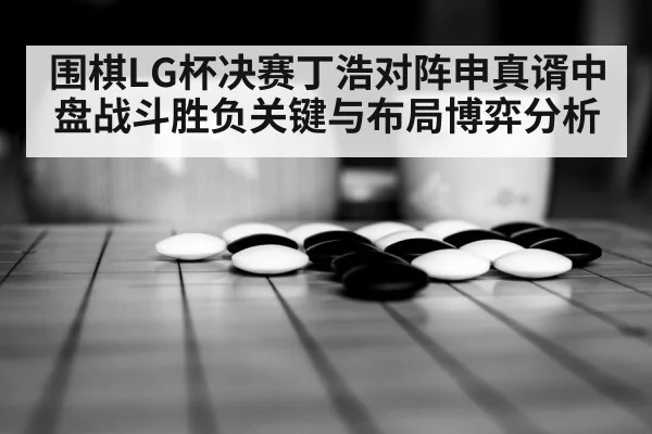 围棋LG杯决赛丁浩对阵申真谞中盘战斗胜负关键与布局博弈分析