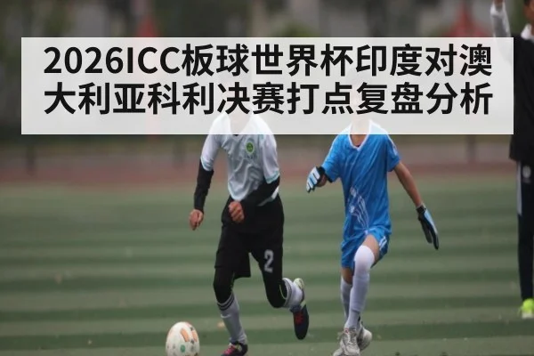 2026ICC板球世界杯印度对澳大利亚科利决赛打点复盘分析