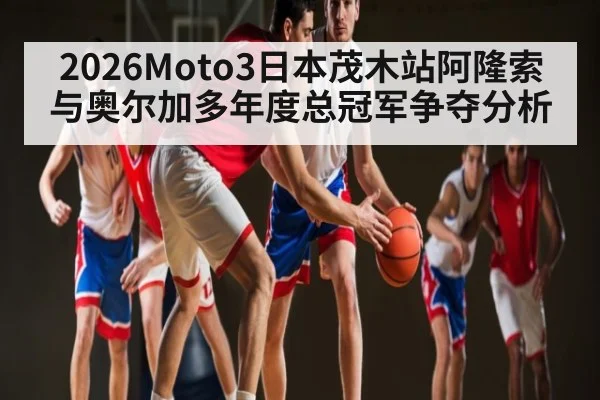 2026Moto3日本茂木站阿隆索与奥尔加多年度总冠军争夺分析