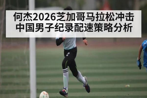 何杰2026芝加哥马拉松冲击中国男子纪录配速策略分析