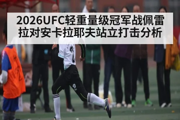 2026UFC轻重量级冠军战佩雷拉对安卡拉耶夫站立打击分析