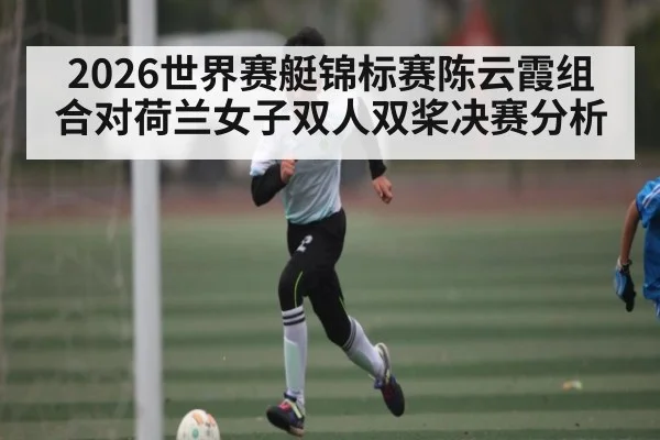 2026世界赛艇锦标赛陈云霞组合对荷兰女子双人双桨决赛分析