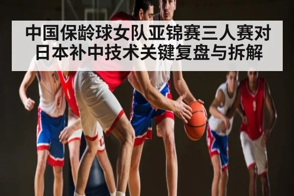 中国保龄球女队亚锦赛三人赛对日本补中技术关键复盘与拆解
